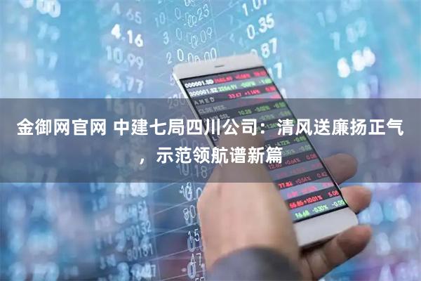 金御网官网 中建七局四川公司：清风送廉扬正气，示范领航谱新篇