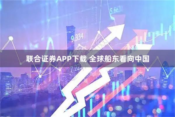 联合证券APP下载 全球船东看向中国