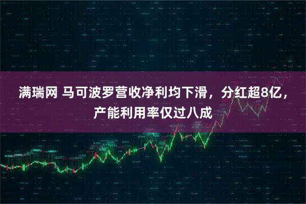 满瑞网 马可波罗营收净利均下滑，分红超8亿，产能利用率仅过八成