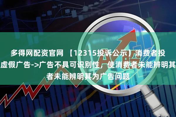 多得网配资官网 【12315投诉公示】消费者投诉退市济堂虚假广告->广告不具可识别性，使消费者未能辨明其为广告问题
