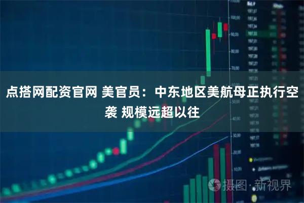 点搭网配资官网 美官员：中东地区美航母正执行空袭 规模远超以往