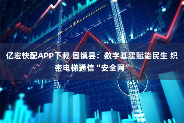 亿宏快配APP下载 固镇县：数字基建赋能民生 织密电梯通信“安全网”