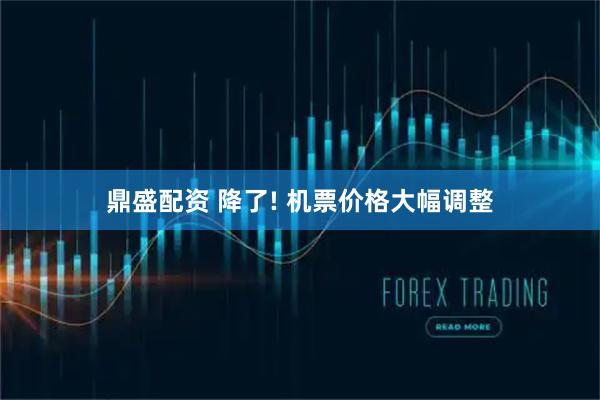 鼎盛配资 降了! 机票价格大幅调整