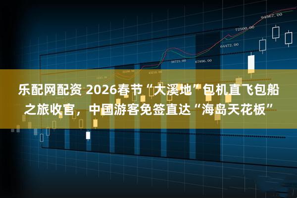 乐配网配资 2026春节“大溪地”包机直飞包船之旅收官，中国游客免签直达“海岛天花板”