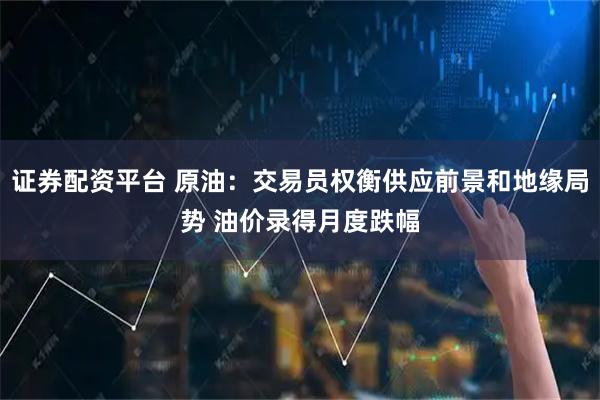 证券配资平台 原油：交易员权衡供应前景和地缘局势 油价录得月度跌幅