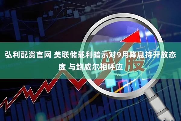 弘利配资官网 美联储戴利暗示对9月降息持开放态度 与鲍威尔相呼应