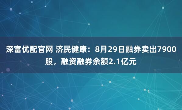 深富优配官网 济民健康：8月29日融券卖出7900股，融资融券余额2.1亿元