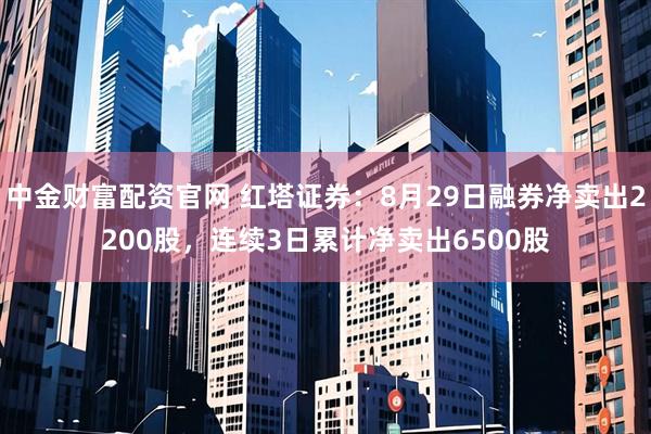 中金财富配资官网 红塔证券：8月29日融券净卖出2200股，连续3日累计净卖出6500股