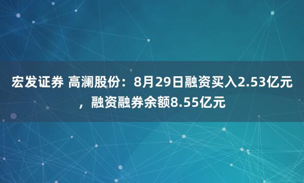 宏发证券 高澜股份：8月29日融资买入2.53亿元，融资融券余额8.55亿元