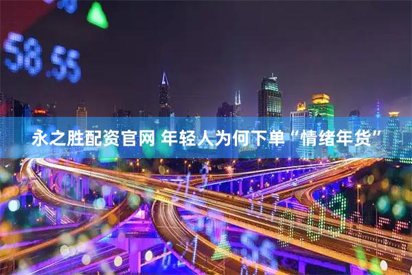 永之胜配资官网 年轻人为何下单“情绪年货”