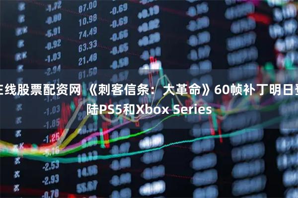 在线股票配资网 《刺客信条：大革命》60帧补丁明日登陆PS5和Xbox Series