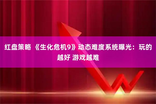 红盘策略 《生化危机9》动态难度系统曝光：玩的越好 游戏越难
