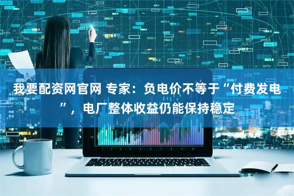 我要配资网官网 专家：负电价不等于“付费发电”，电厂整体收益仍能保持稳定