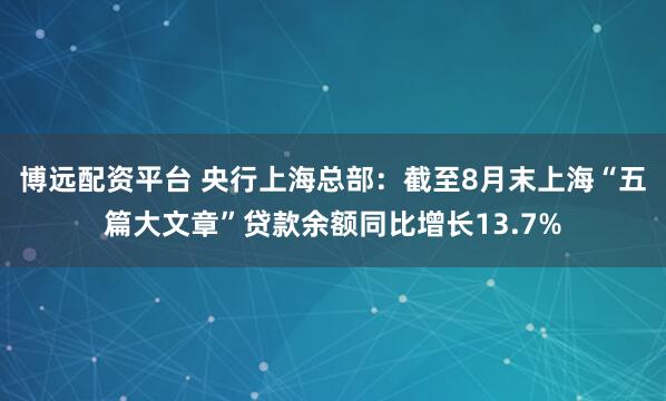 博远配资平台 央行上海总部：截至8月末上海“五篇大文章”贷款余额同比增长13.7%
