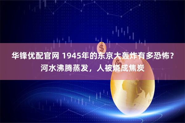 华锋优配官网 1945年的东京大轰炸有多恐怖？河水沸腾蒸发，人被烧成焦炭