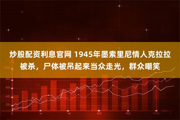 炒股配资利息官网 1945年墨索里尼情人克拉拉被杀，尸体被吊起来当众走光，群众嘲笑