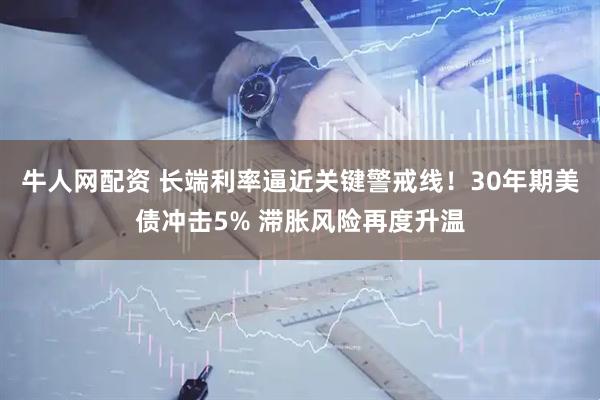 牛人网配资 长端利率逼近关键警戒线！30年期美债冲击5% 滞胀风险再度升温