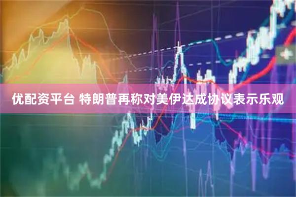 优配资平台 特朗普再称对美伊达成协议表示乐观